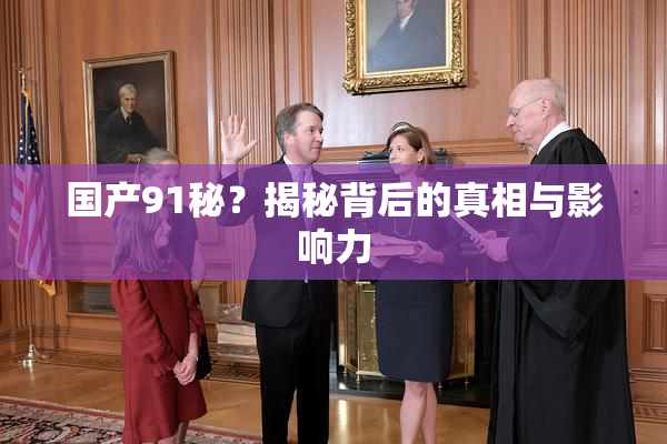 国产91秘？揭秘背后的真相与影响力