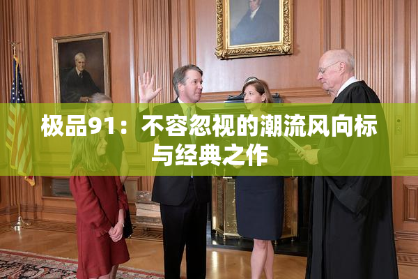 极品91：不容忽视的潮流风向标与经典之作