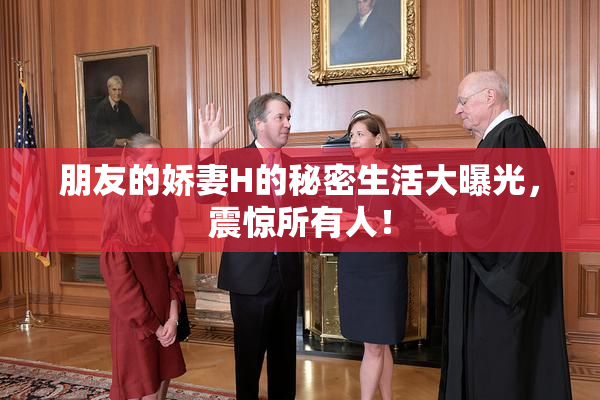 朋友的娇妻H的秘密生活大曝光，震惊所有人！