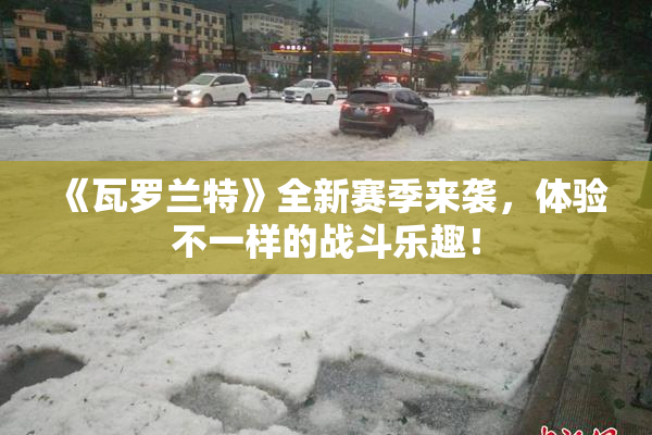 《瓦罗兰特》全新赛季来袭，体验不一样的战斗乐趣！