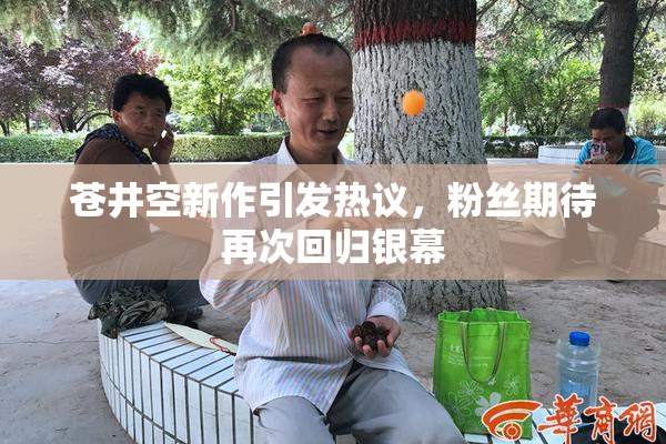 苍井空新作引发热议，粉丝期待再次回归银幕
