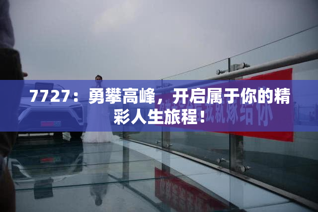 7727：勇攀高峰，开启属于你的精彩人生旅程！