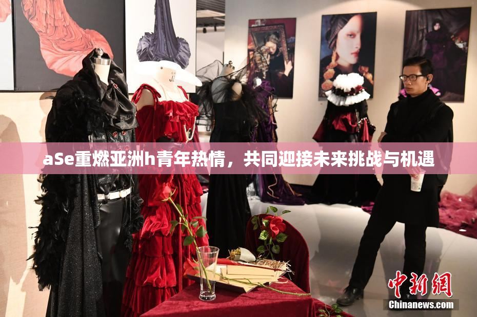 aSe重燃亚洲h青年热情，共同迎接未来挑战与机遇