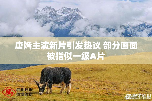 唐嫣主演新片引发热议 部分画面被指似一级A片