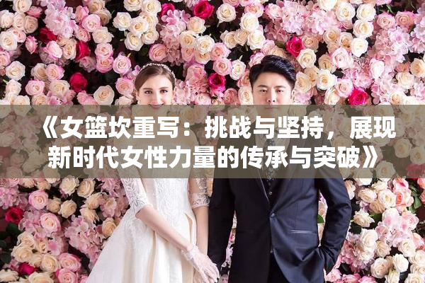 《女篮坎重写：挑战与坚持，展现新时代女性力量的传承与突破》