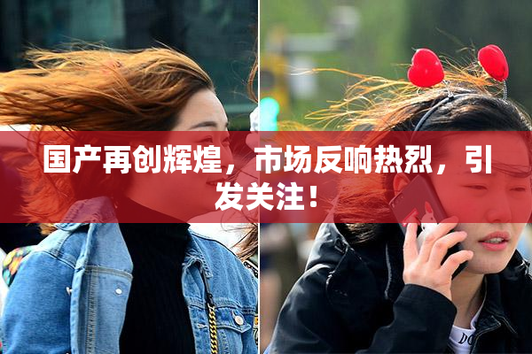 国产再创辉煌，市场反响热烈，引发关注！