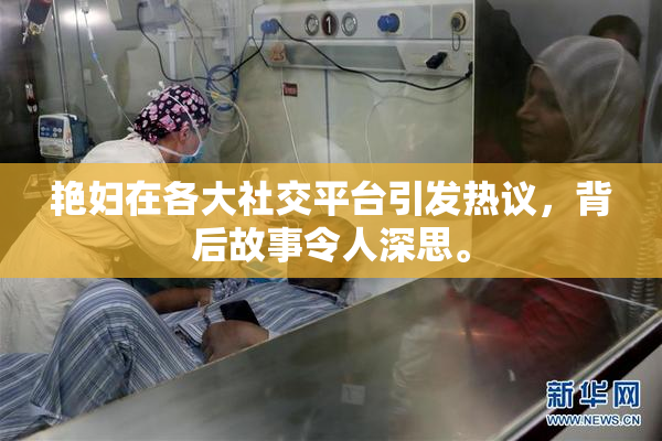 艳妇在各大社交平台引发热议，背后故事令人深思。