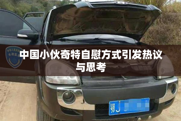 中国小伙奇特自慰方式引发热议与思考
