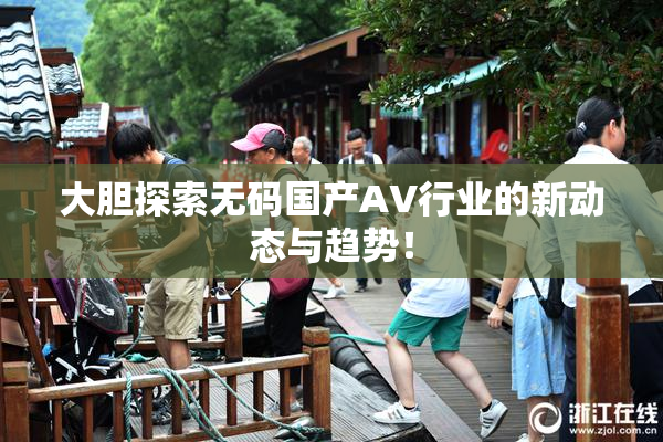 大胆探索无码国产AV行业的新动态与趋势！