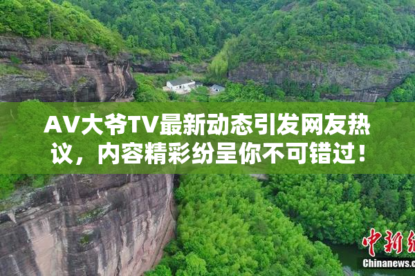 AV大爷TV最新动态引发网友热议，内容精彩纷呈你不可错过！