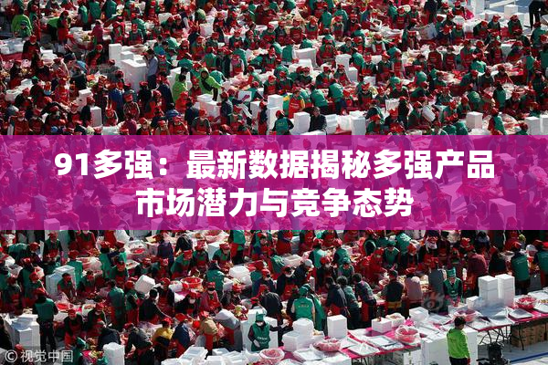 91多强：最新数据揭秘多强产品市场潜力与竞争态势