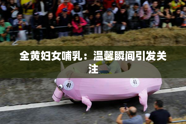 全黄妇女哺乳：温馨瞬间引发关注