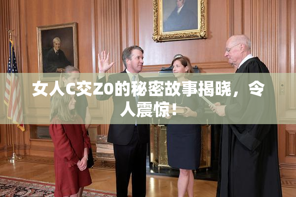 女人C交Z0的秘密故事揭晓，令人震惊！