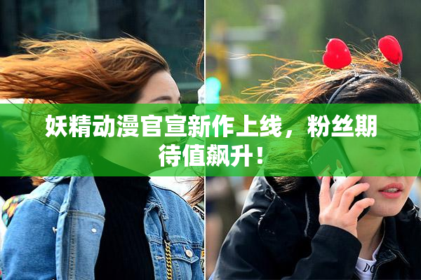 妖精动漫官宣新作上线，粉丝期待值飙升！