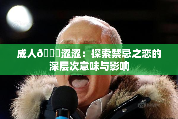 成人🔞涩涩：探索禁忌之恋的深层次意味与影响