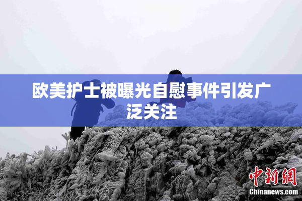 欧美护士被曝光自慰事件引发广泛关注