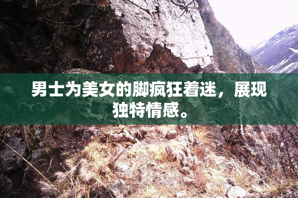 男士为美女的脚疯狂着迷，展现独特情感。