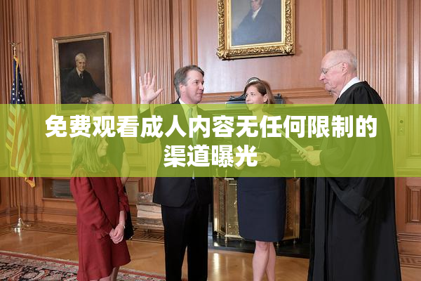 免费观看成人内容无任何限制的渠道曝光
