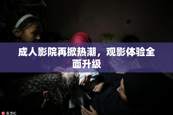 成人影院再掀热潮，观影体验全面升级