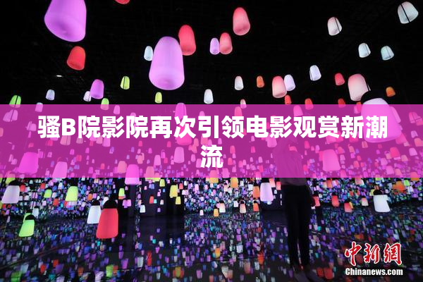骚B院影院再次引领电影观赏新潮流