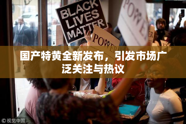 国产特黄全新发布，引发市场广泛关注与热议