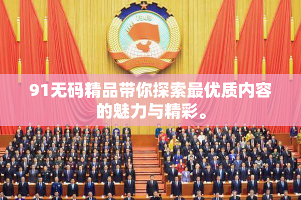 91无码精品带你探索最优质内容的魅力与精彩。