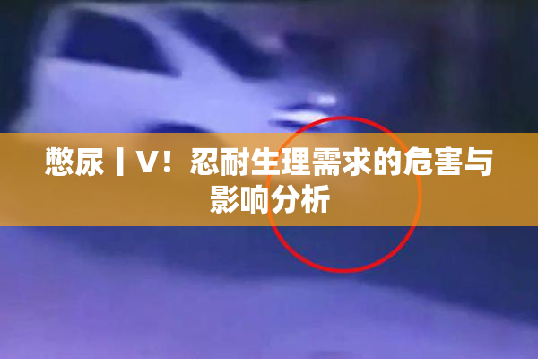 憋尿丨V！忍耐生理需求的危害与影响分析