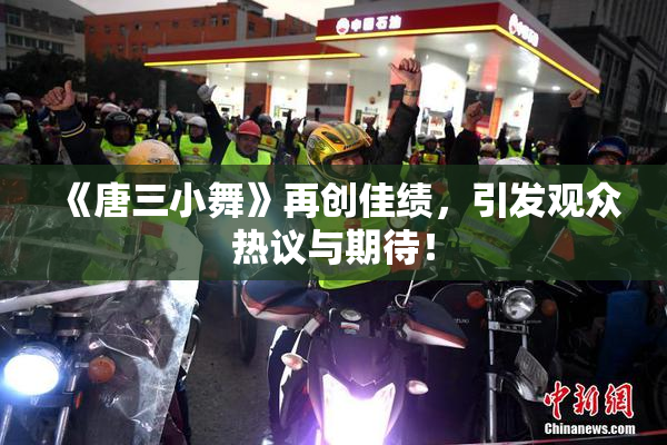 《唐三小舞》再创佳绩，引发观众热议与期待！