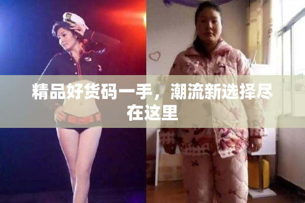 精品好货码一手，潮流新选择尽在这里