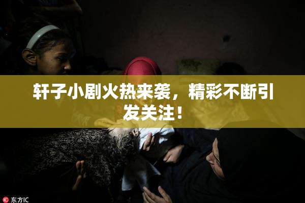 轩子小剧火热来袭，精彩不断引发关注！