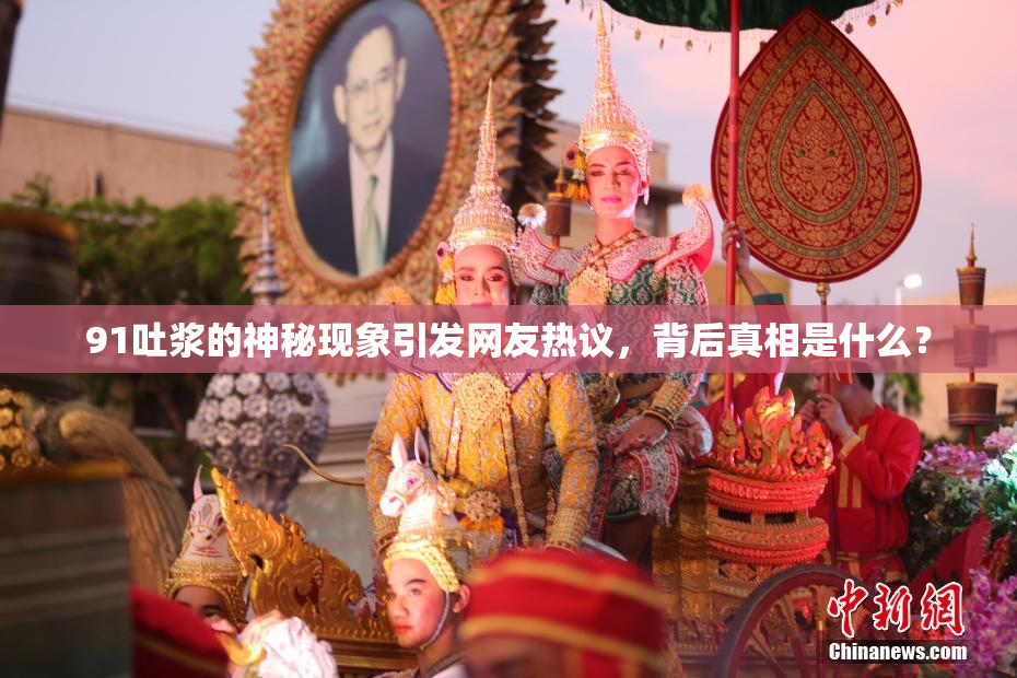 91吐浆的神秘现象引发网友热议，背后真相是什么？