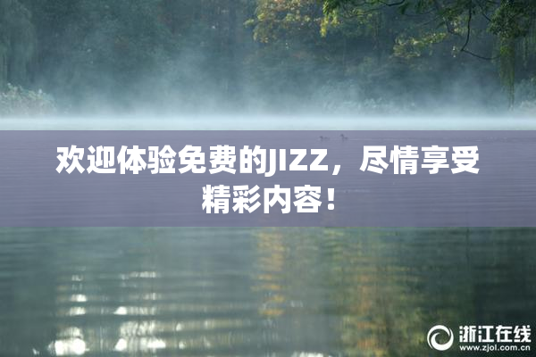 欢迎体验免费的JIZZ，尽情享受精彩内容！