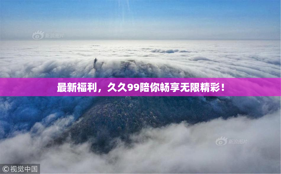 最新福利，久久99陪你畅享无限精彩！