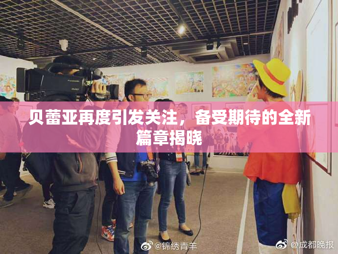 贝蕾亚再度引发关注，备受期待的全新篇章揭晓