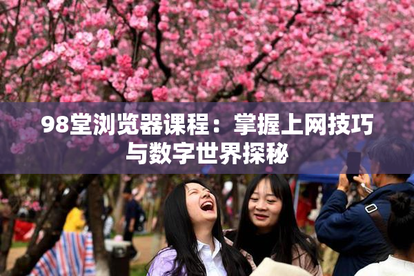 98堂浏览器课程：掌握上网技巧与数字世界探秘
