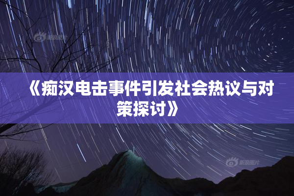 《痴汉电击事件引发社会热议与对策探讨》