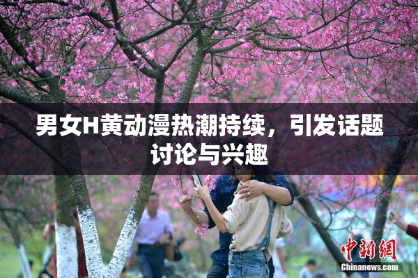 男女H黄动漫热潮持续，引发话题讨论与兴趣