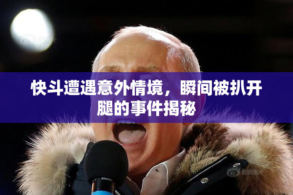 快斗遭遇意外情境，瞬间被扒开腿的事件揭秘