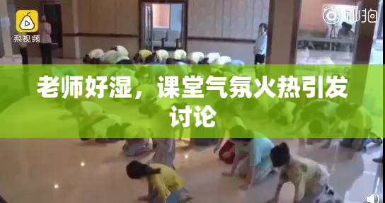 老师好湿，课堂气氛火热引发讨论