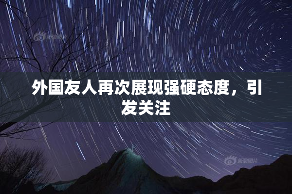 外国友人再次展现强硬态度，引发关注