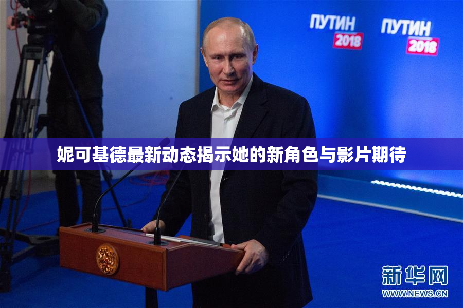 妮可基德最新动态揭示她的新角色与影片期待