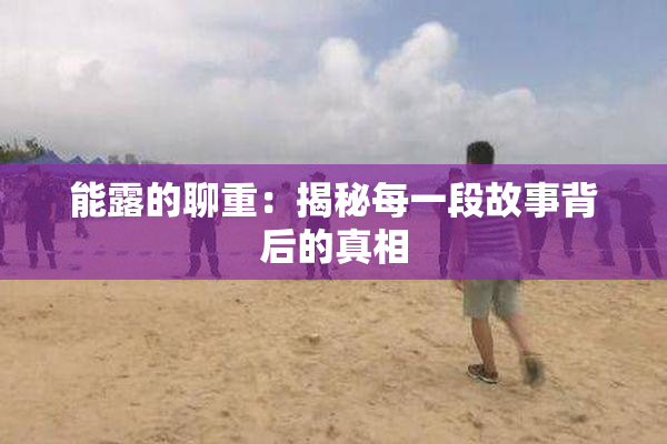 能露的聊重：揭秘每一段故事背后的真相