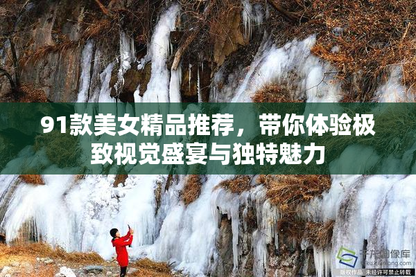 91款美女精品推荐，带你体验极致视觉盛宴与独特魅力