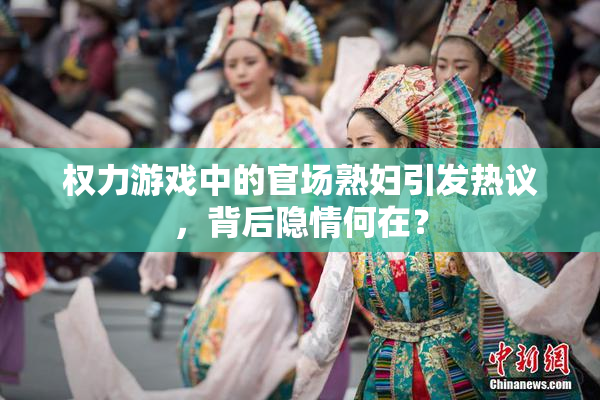 权力游戏中的官场熟妇引发热议，背后隐情何在？