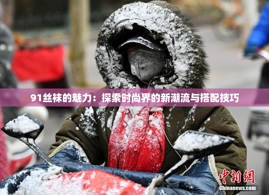 91丝袜的魅力：探索时尚界的新潮流与搭配技巧