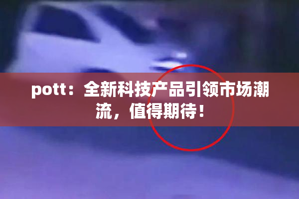 pott：全新科技产品引领市场潮流，值得期待！