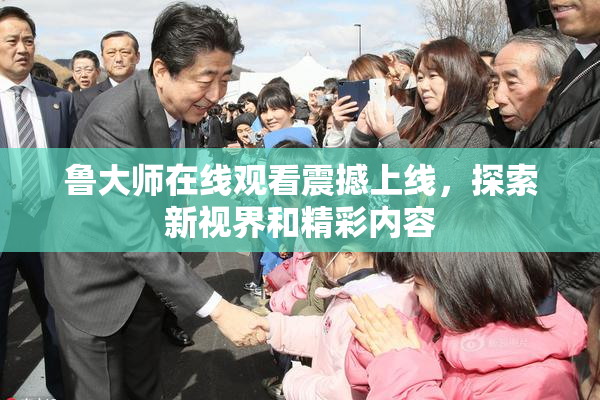 鲁大师在线观看震撼上线，探索新视界和精彩内容
