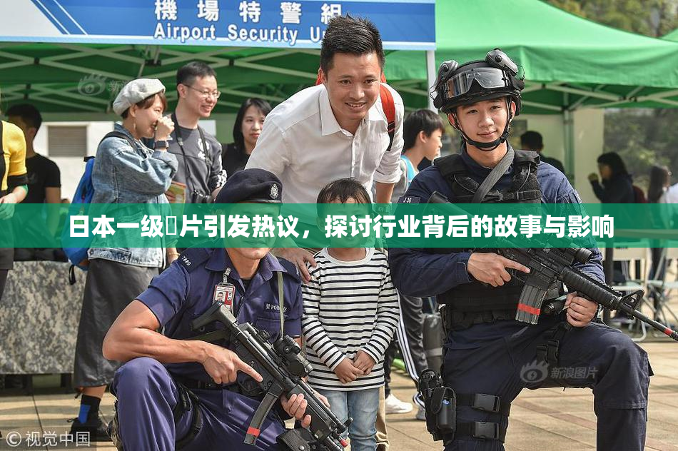 日本一级婬片引发热议，探讨行业背后的故事与影响