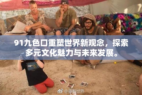91九色口重塑世界新观念，探索多元文化魅力与未来发展。