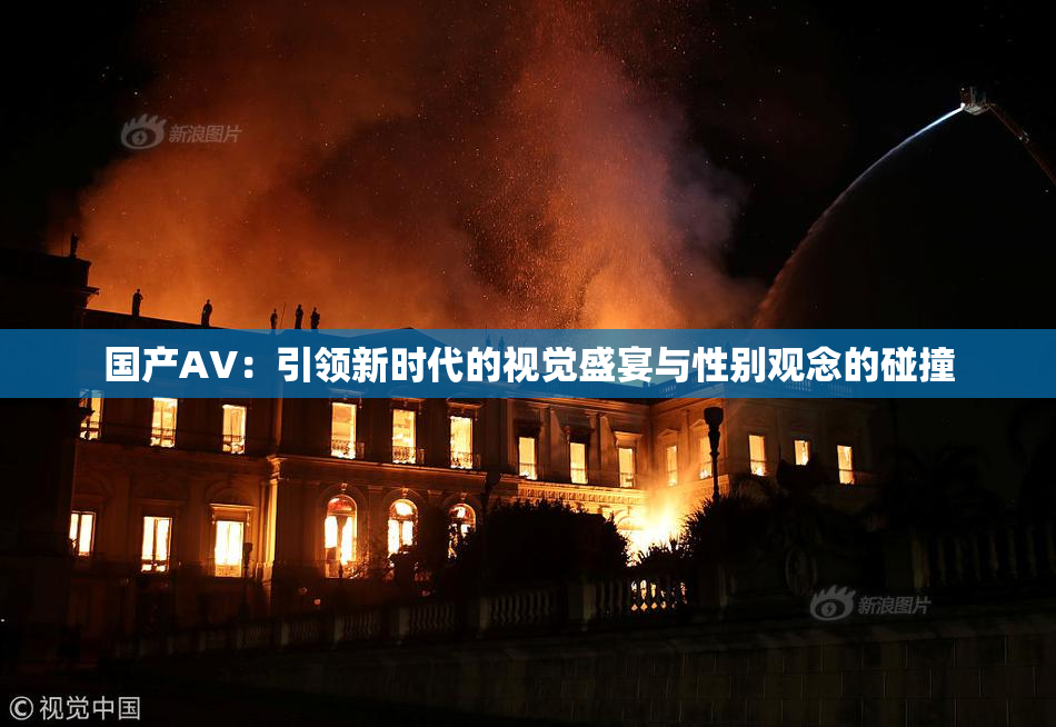 国产AV：引领新时代的视觉盛宴与性别观念的碰撞